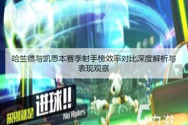 哈兰德与凯恩本赛季射手榜效率对比深度解析与表现观察