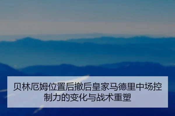 贝林厄姆位置后撤后皇家马德里中场控制力的变化与战术重塑