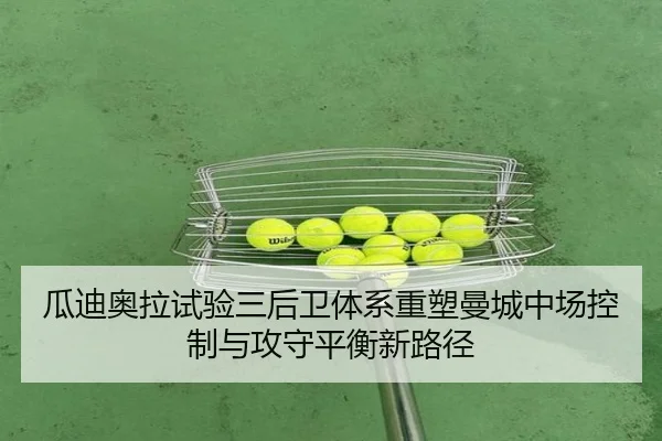 瓜迪奥拉试验三后卫体系重塑曼城中场控制与攻守平衡新路径