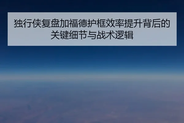 独行侠复盘加福德护框效率提升背后的关键细节与战术逻辑