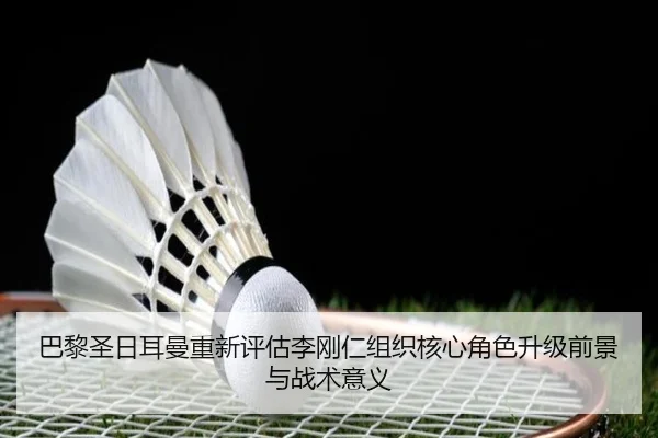 巴黎圣日耳曼重新评估李刚仁组织核心角色升级前景与战术意义