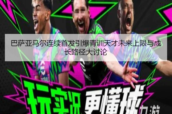 巴萨亚马尔连续首发引爆青训天才未来上限与成长路径大讨论