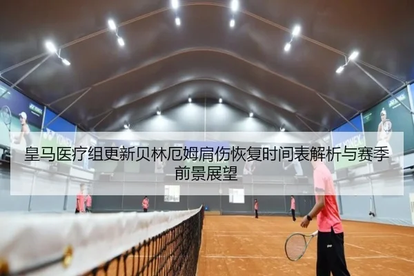 皇马医疗组更新贝林厄姆肩伤恢复时间表解析与赛季前景展望