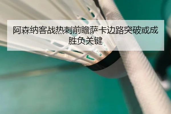 阿森纳客战热刺前瞻萨卡边路突破或成胜负关键