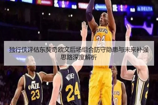 独行侠评估东契奇欧文后场组合防守隐患与未来补强思路深度解析