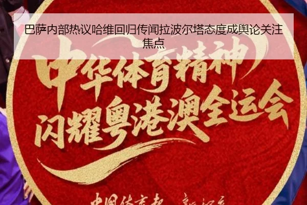 巴萨内部热议哈维回归传闻拉波尔塔态度成舆论关注焦点