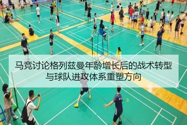 马竞讨论格列兹曼年龄增长后的战术转型与球队进攻体系重塑方向