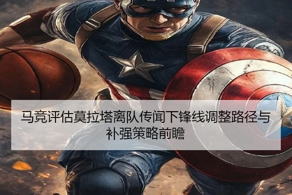 马竞评估莫拉塔离队传闻下锋线调整路径与补强策略前瞻