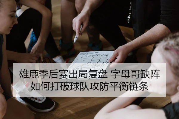 雄鹿季后赛出局复盘 字母哥缺阵如何打破球队攻防平衡链条