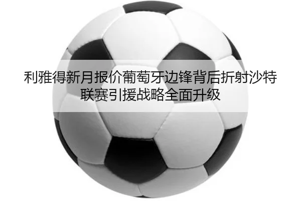 利雅得新月报价葡萄牙边锋背后折射沙特联赛引援战略全面升级